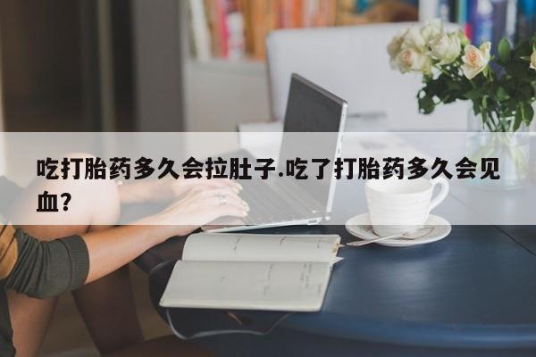 网上购买打胎药联系方式吃打胎药多久会拉肚子.吃了打胎药多久会见血？