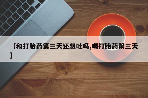 网上购买打胎药联系方式【和打胎药第三天还想吐吗,喝打胎药第三天】