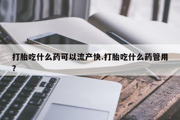 网上购买打胎药联系方式打胎吃什么药可以流产快.打胎吃什么药管用？