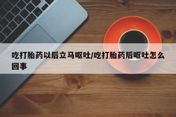 网上购买打胎药联系方式吃打胎药以后立马呕吐/吃打胎药后呕吐怎么回事