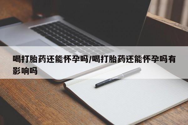 网上购买打胎药联系方式喝打胎药还能怀孕吗/喝打胎药还能怀孕吗有影响吗