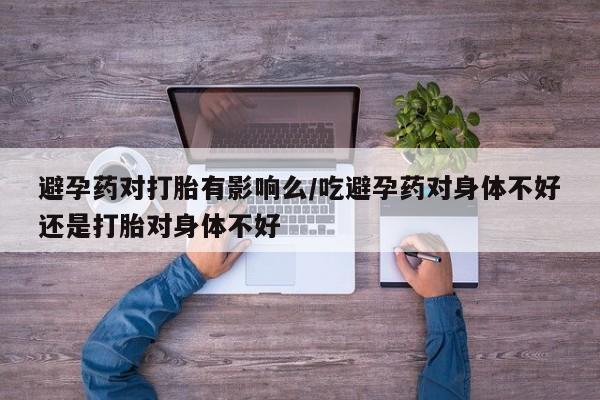 网上购买打胎药联系方式避孕药对打胎有影响么/吃避孕药对身体不好还是打胎对身体不好