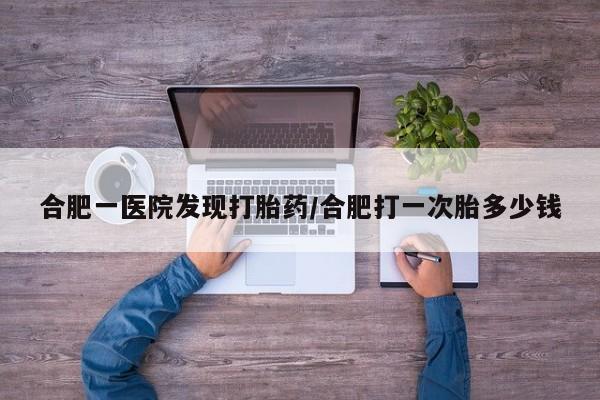 网上购买打胎药联系方式合肥一医院发现打胎药/合肥打一次胎多少钱