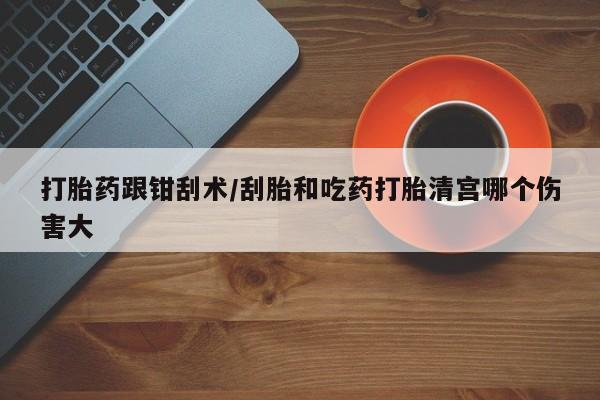 网上购买打胎药联系方式打胎药跟钳刮术/刮胎和吃药打胎清宫哪个伤害大