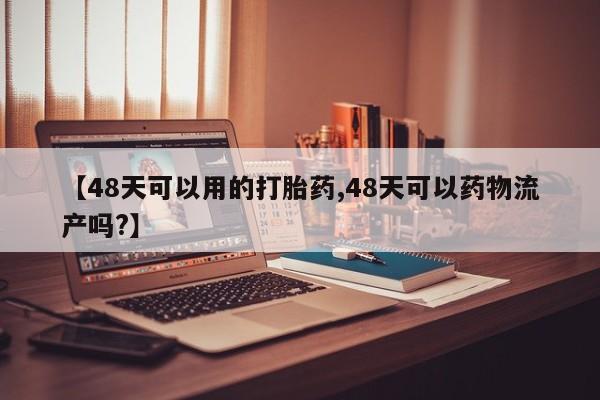网上购买打胎药联系方式【48天可以用的打胎药,48天可以药物流产吗?】