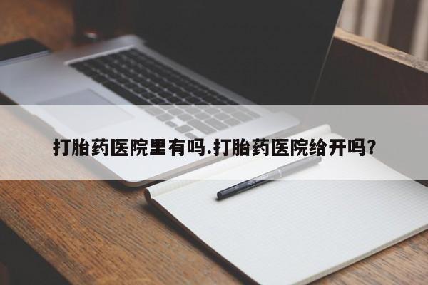 网上购买打胎药联系方式打胎药医院里有吗.打胎药医院给开吗？