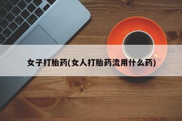 网上购买打胎药联系方式女子打胎药(女人打胎药流用什么药)