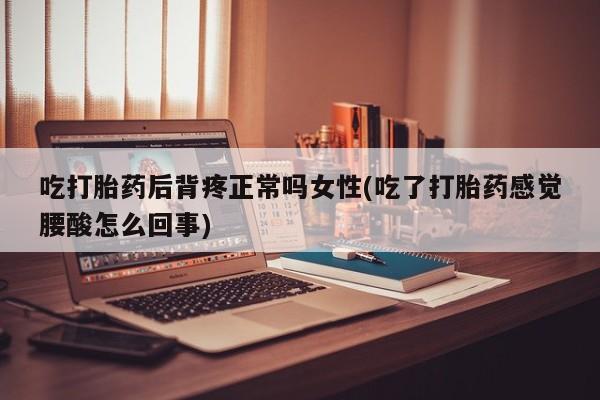 网上购买打胎药联系方式吃打胎药后背疼正常吗女性(吃了打胎药感觉腰酸怎么回事)