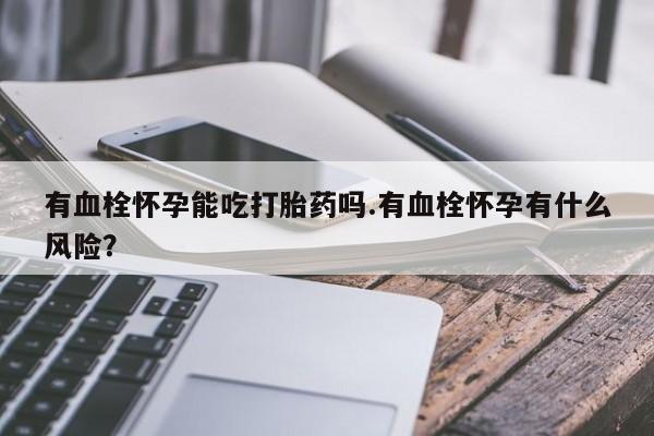 网上购买打胎药联系方式有血栓怀孕能吃打胎药吗.有血栓怀孕有什么风险？