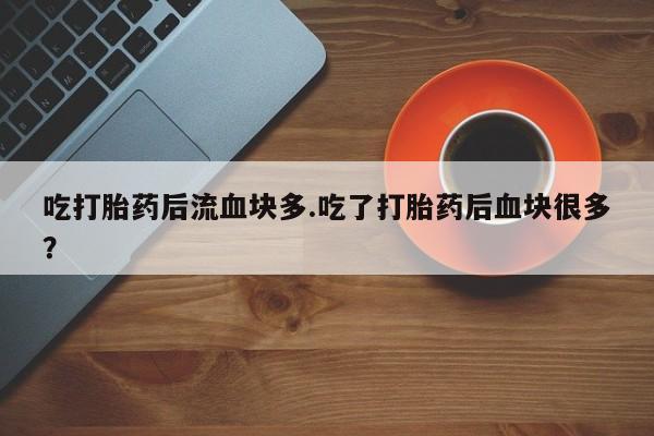 网上购买打胎药联系方式吃打胎药后流血块多.吃了打胎药后血块很多？