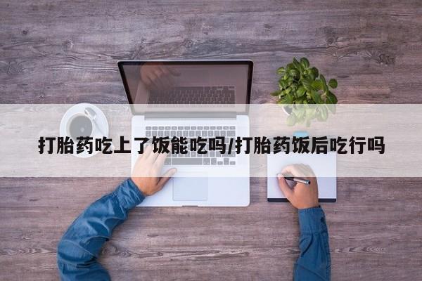 网上购买打胎药联系方式打胎药吃上了饭能吃吗/打胎药饭后吃行吗