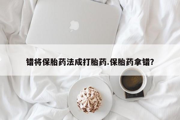 网上购买打胎药联系方式错将保胎药法成打胎药.保胎药拿错？