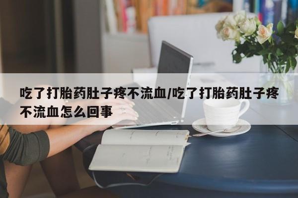网上购买打胎药联系方式吃了打胎药肚子疼不流血/吃了打胎药肚子疼不流血怎么回事