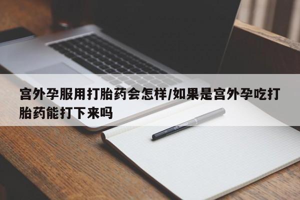 网上购买打胎药联系方式宫外孕服用打胎药会怎样/如果是宫外孕吃打胎药能打下来吗